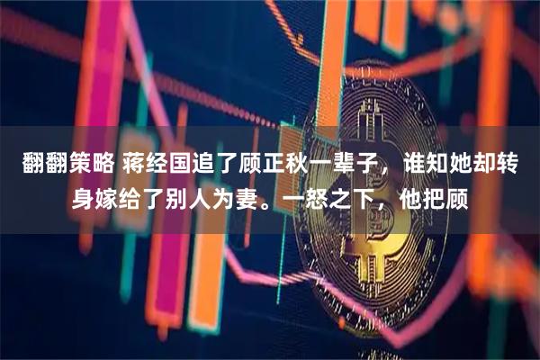 翻翻策略 蒋经国追了顾正秋一辈子，谁知她却转身嫁给了别人为妻。一怒之下，他把顾