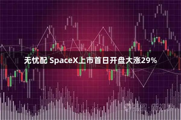 无忧配 SpaceX上市首日开盘大涨29%