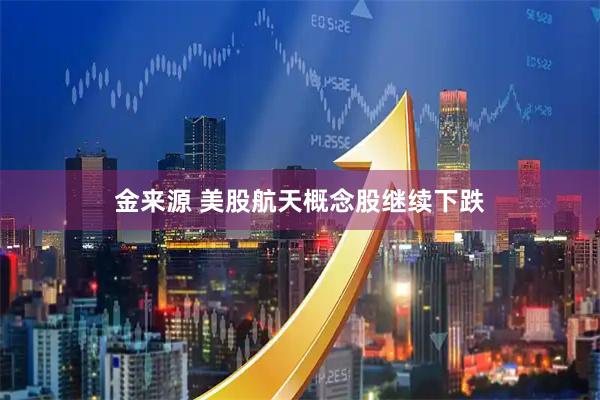 金来源 美股航天概念股继续下跌