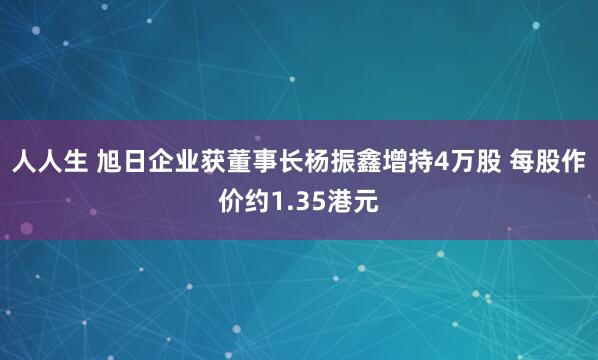 人人生 旭日企业获董事长杨振鑫增持4万股 每股作价约1.35港元