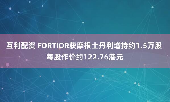 互利配资 FORTIOR获摩根士丹利增持约1.5万股 每股作价约122.76港元