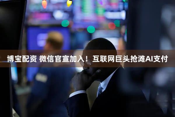 博宝配资 微信官宣加入！互联网巨头抢滩AI支付