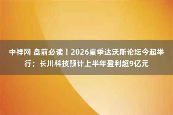 中祥网 盘前必读丨2026夏季达沃斯论坛今起举行;长川科技预计上半年盈利超9亿元