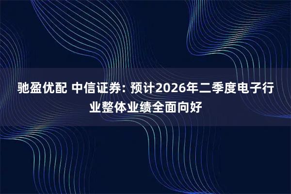 驰盈优配 中信证券: 预计2026年二季度电子行业整体业绩全面向好