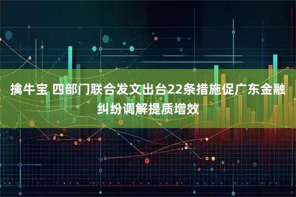 擒牛宝 四部门联合发文出台22条措施促广东金融纠纷调解提质增效