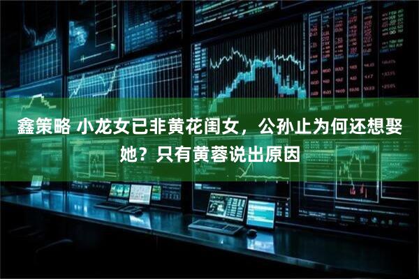 鑫策略 小龙女已非黄花闺女，公孙止为何还想娶她？只有黄蓉说出原因