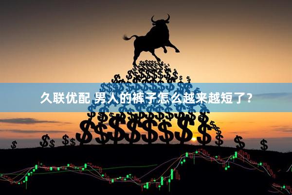 久联优配 男人的裤子怎么越来越短了？