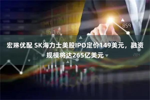 宏琳优配 SK海力士美股IPO定价149美元，融资规模将达265亿美元