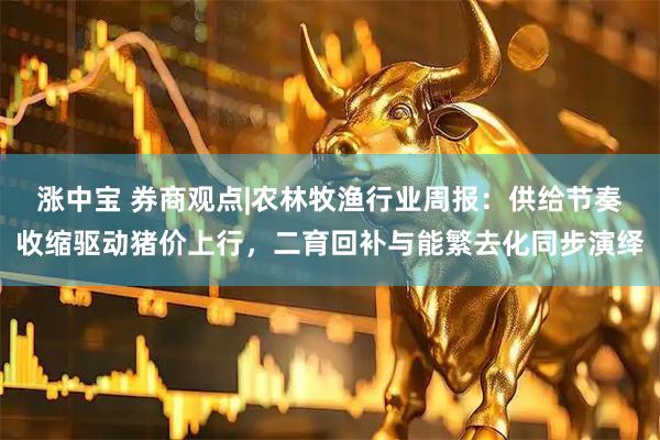 涨中宝 券商观点|农林牧渔行业周报：供给节奏收缩驱动猪价上行，二育回补与能繁去化同步演绎