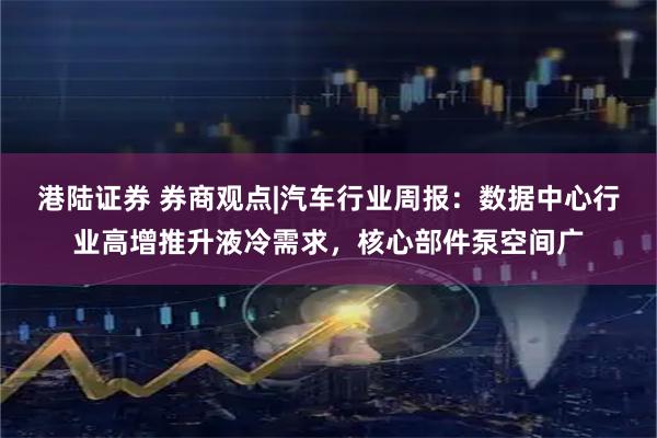 港陆证券 券商观点|汽车行业周报：数据中心行业高增推升液冷需求，核心部件泵空间广