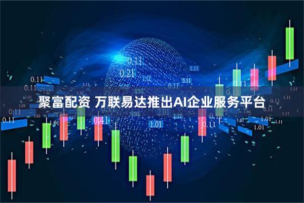 聚富配资 万联易达推出AI企业服务平台