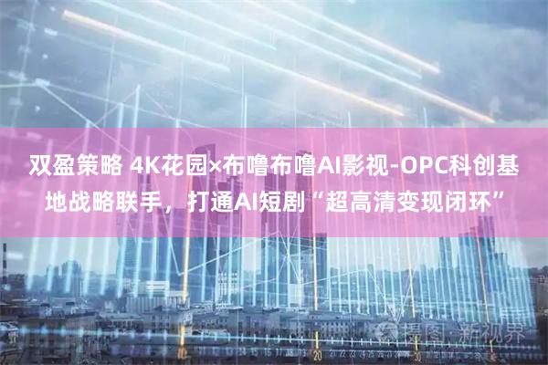 双盈策略 4K花园×布噜布噜AI影视-OPC科创基地战略联手，打通AI短剧“超高清变现闭环”