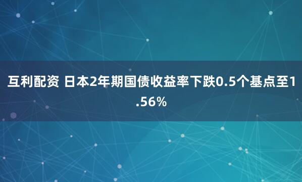 互利配资 日本2年期国债收益率下跌0.5个基点至1.56%
