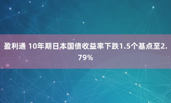 盈利通 10年期日本国债收益率下跌1.5个基点至2.79%