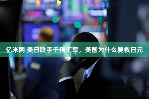 亿米网 美日联手干预汇率,美国为什么要救日元