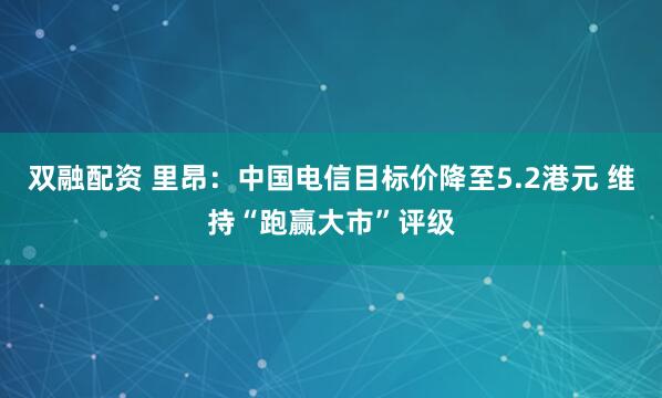 双融配资 里昂：中国电信目标价降至5.2港元 维持“跑赢大市”评级
