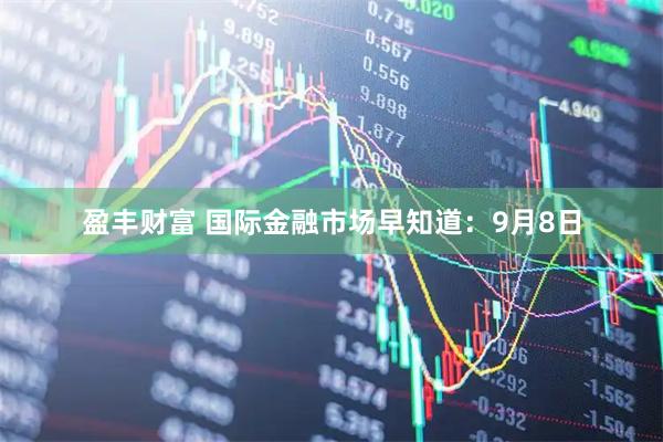 盈丰财富 国际金融市场早知道：9月8日