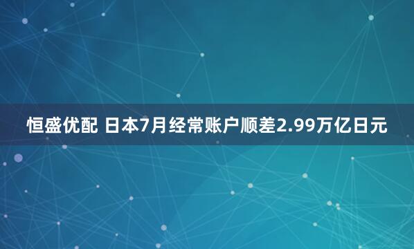 恒盛优配 日本7月经常账户顺差2.99万亿日元